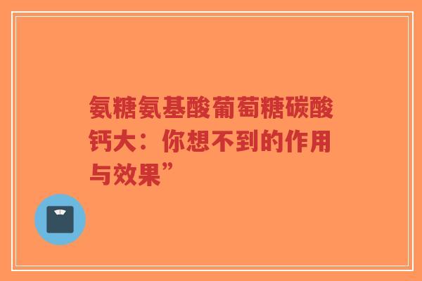 氨糖氨基酸葡萄糖碳酸钙大：你想不到的作用与效果”