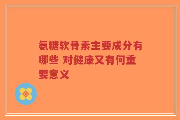 氨糖软骨素主要成分有哪些 对健康又有何重要意义