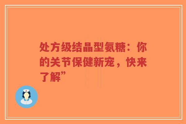 处方级结晶型氨糖:你的关节保健新宠,快来了解” 处方级结晶型氨糖:你的关节保健新宠,快来了解”