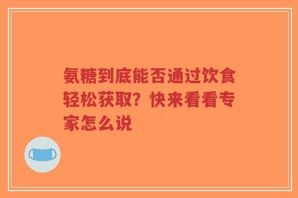 氨糖到底能否通过饮食轻松获取?快来看看专家怎么说 氨糖到底能否通过饮食轻松获取?快来看看专家怎么说