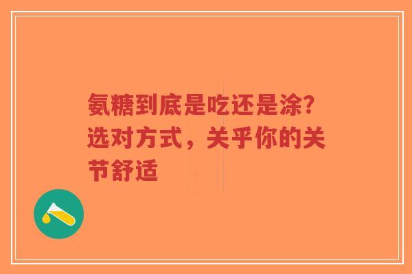 氨糖到底是吃还是涂?选对方式,关乎你的关节舒适 氨糖到底是吃还是涂?选对方式,关乎你的关节舒适