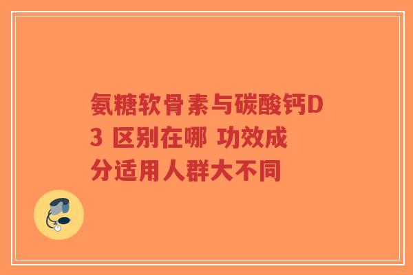 氨糖软骨素与碳酸钙D3 区别在哪 功效成分适用人群大不同