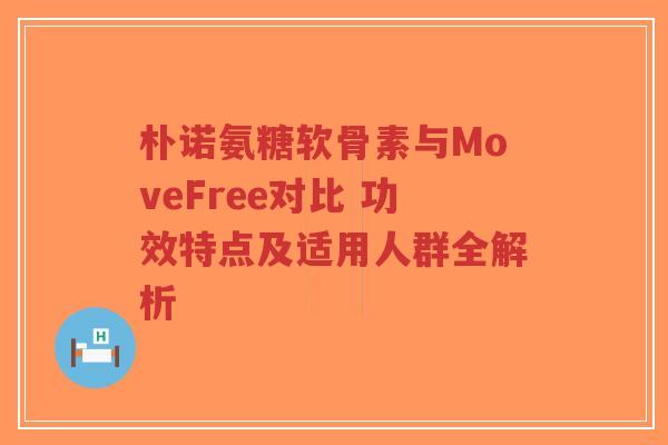 朴诺氨糖软骨素与MoveFree对比 功效特点及适用人群全解析 朴诺氨糖软骨素与MoveFree对比 功效特点及适用人群全解析