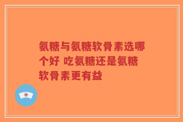 氨糖与氨糖软骨素选哪个好 吃氨糖还是氨糖软骨素更有益