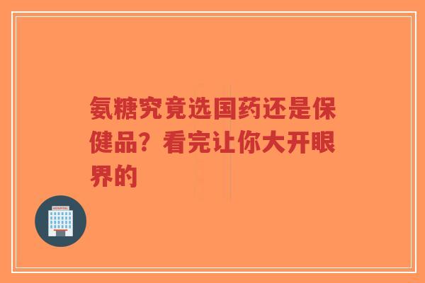 氨糖究竟选国药还是保健品？看完让你大开眼界的
