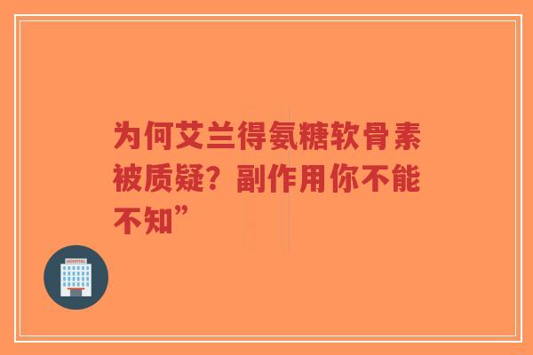 为何艾兰得氨糖软骨素被质疑？副作用你不能不知”