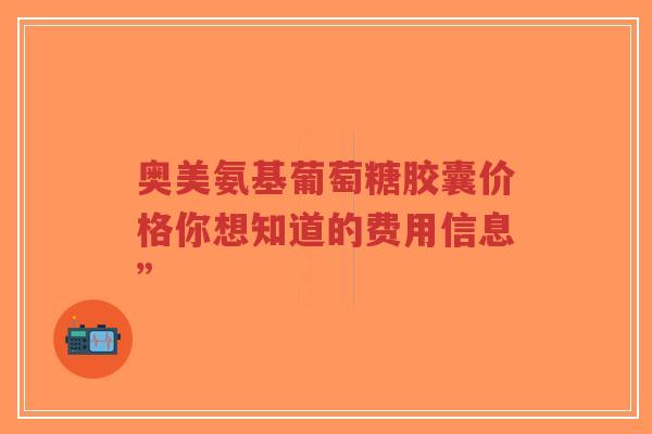 奥美氨基葡萄糖胶囊价格你想知道的费用信息”