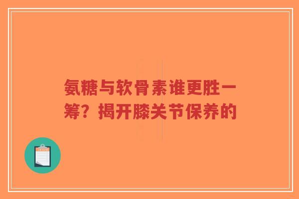 氨糖与软骨素谁更胜一筹？揭开膝关节保养的