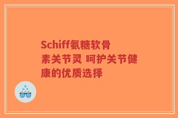 Schiff氨糖软骨素关节灵 呵护关节健康的优质选择
