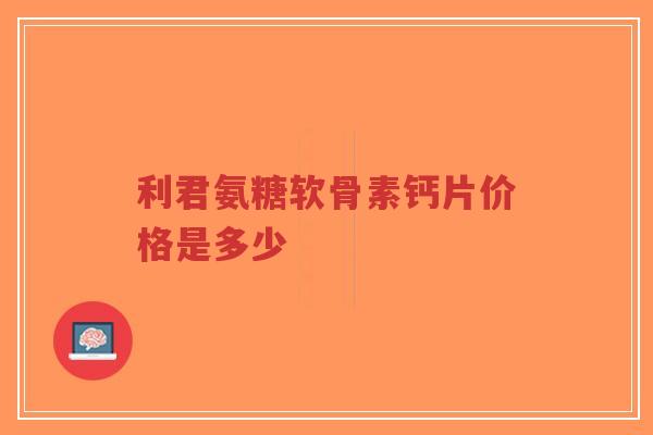 利君氨糖软骨素钙片价格是多少