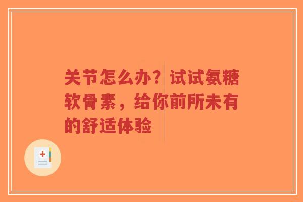 关节怎么办?试试氨糖软骨素,给你前所未有的舒适体验 关节怎么办?试试氨糖软骨素,给你前所未有的舒适体验