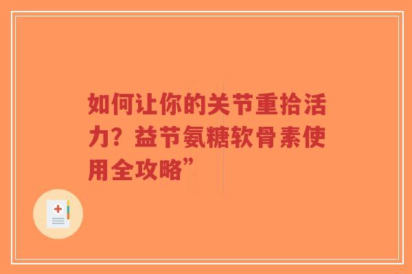 如何让你的关节重拾活力?益节氨糖软骨素使用全攻略” 如何让你的关节重拾活力?益节氨糖软骨素使用全攻略”