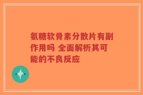 氨糖软骨素分散片有副作用吗 全面解析其可能的不良反应