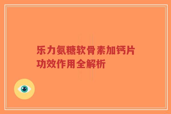 乐力氨糖软骨素加钙片功效作用全解析