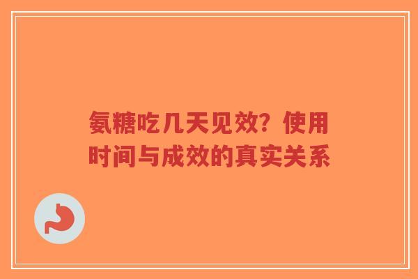 氨糖吃几天见效？使用时间与成效的真实关系