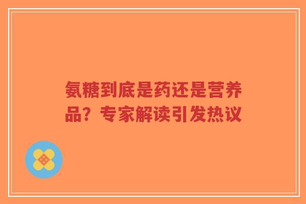 氨糖到底是药还是营养品？专家解读引发热议