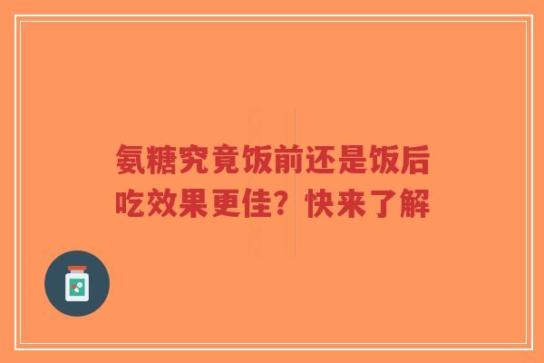 氨糖究竟饭前还是饭后吃效果更佳？快来了解