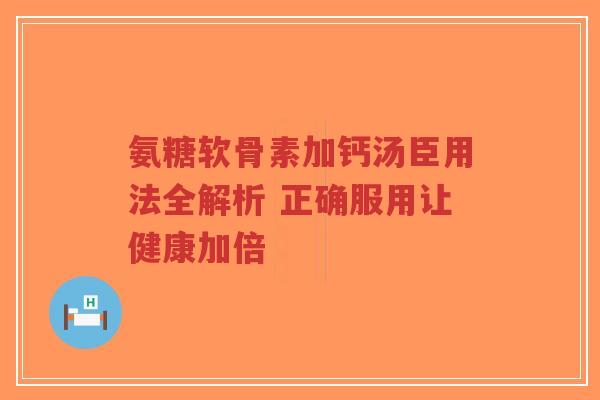 氨糖软骨素加钙汤臣用法全解析 正确服用让健康加倍