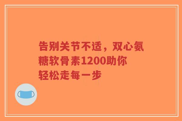 告别关节不适，双心氨糖软骨素1200助你轻松走每一步