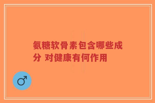 氨糖软骨素包含哪些成分 对健康有何作用