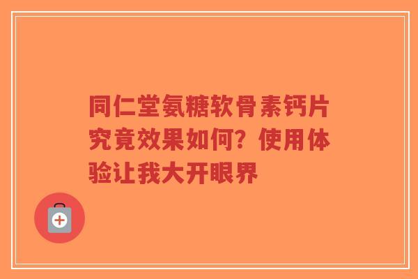 同仁堂氨糖软骨素钙片究竟效果如何？使用体验让我大开眼界