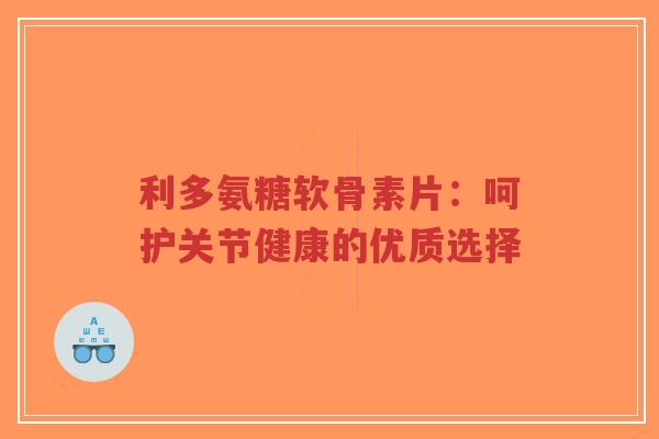 利多氨糖软骨素片：呵护关节健康的优质选择