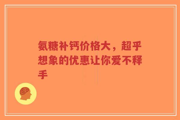 氨糖补钙价格大，超乎想象的优惠让你爱不释手