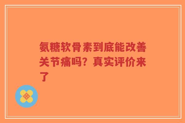 氨糖软骨素到底能改善关节痛吗？真实评价来了