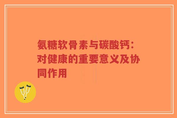 氨糖软骨素与碳酸钙：对健康的重要意义及协同作用