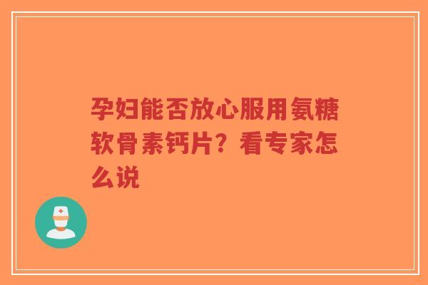 孕妇能否放心服用氨糖软骨素钙片？看专家怎么说