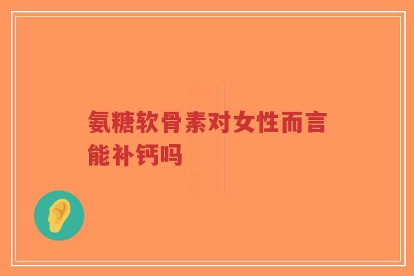 氨糖软骨素对女性而言能补钙吗