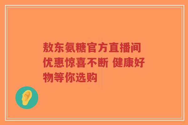 敖东氨糖官方直播间 优惠惊喜不断 健康好物等你选购