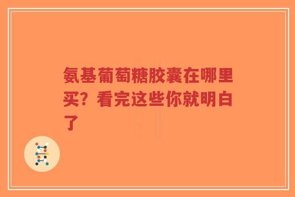 氨基葡萄糖胶囊在哪里买？看完这些你就明白了