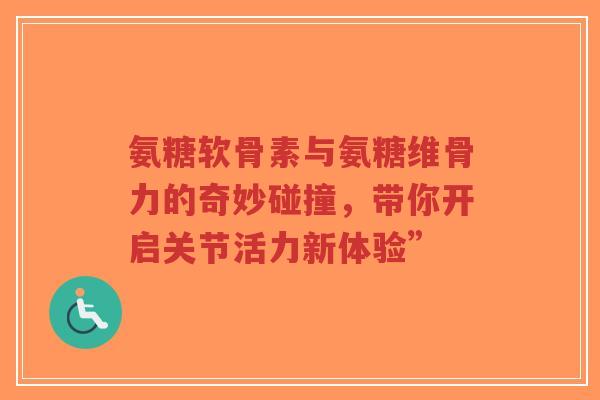 氨糖软骨素与氨糖维骨力的奇妙碰撞，带你开启关节活力新体验”