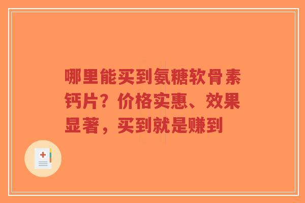 哪里能买到氨糖软骨素钙片？价格实惠、效果显著，买到就是赚到