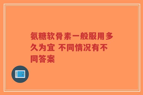 氨糖软骨素一般服用多久为宜 不同情况有不同答案