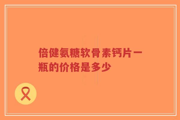 倍健氨糖软骨素钙片一瓶的价格是多少