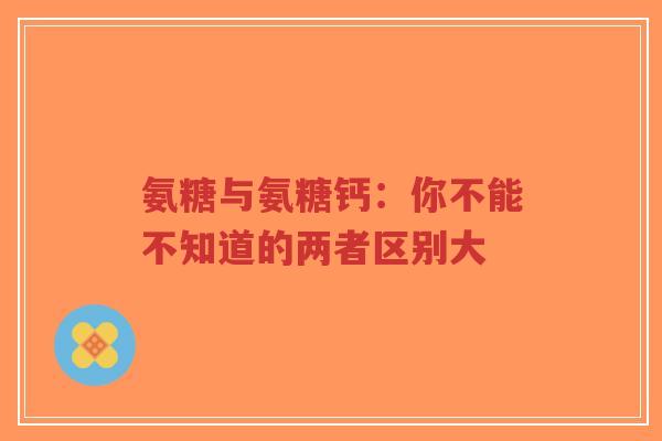 氨糖与氨糖钙：你不能不知道的两者区别大