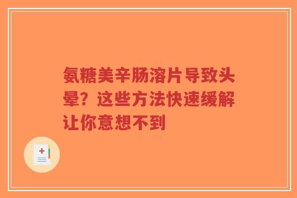 氨糖美辛肠溶片导致头晕？这些方法快速缓解让你意想不到