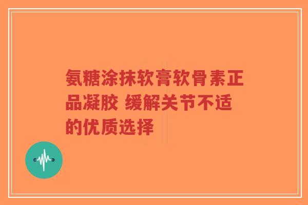 氨糖涂抹软膏软骨素正品凝胶 缓解关节不适的优质选择