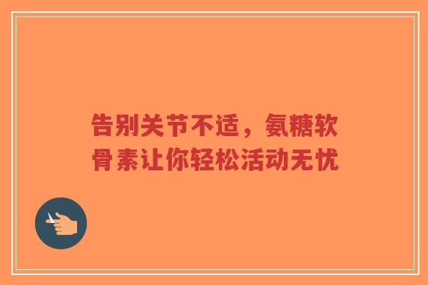 告别关节不适，氨糖软骨素让你轻松活动无忧