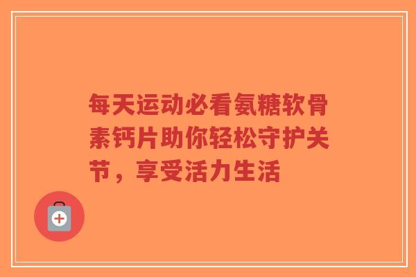 每天运动必看氨糖软骨素钙片助你轻松守护关节，享受活力生活