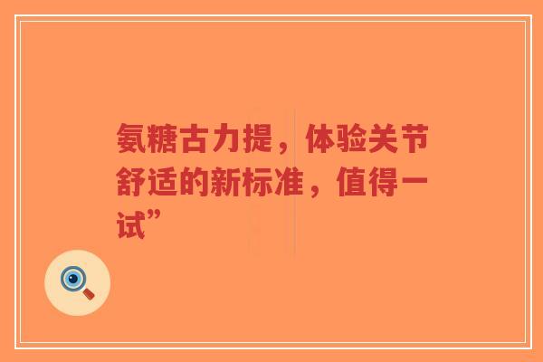 氨糖古力提，体验关节舒适的新标准，值得一试”