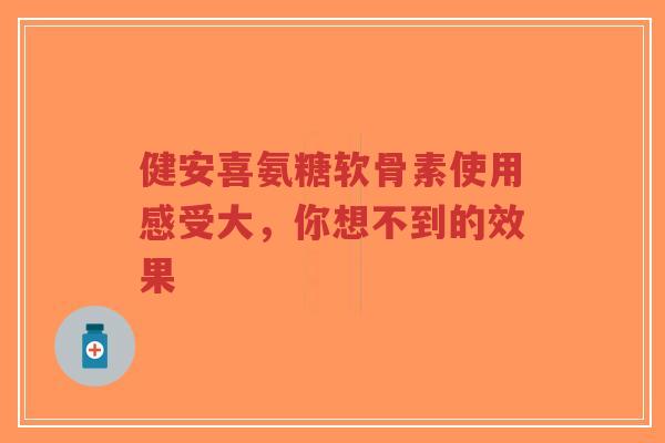 健安喜氨糖软骨素使用感受大，你想不到的效果