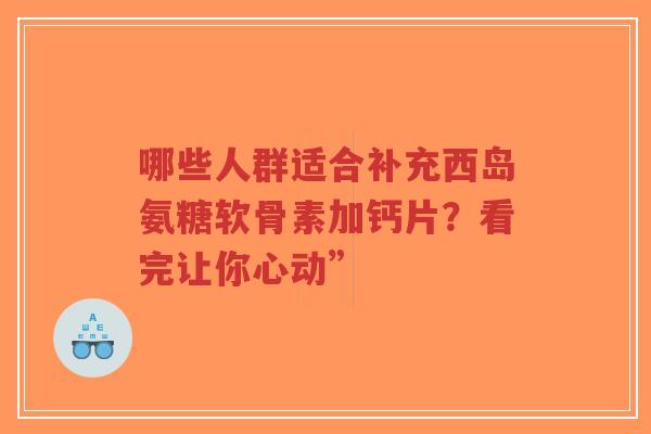 哪些人群适合补充西岛氨糖软骨素加钙片？看完让你心动”