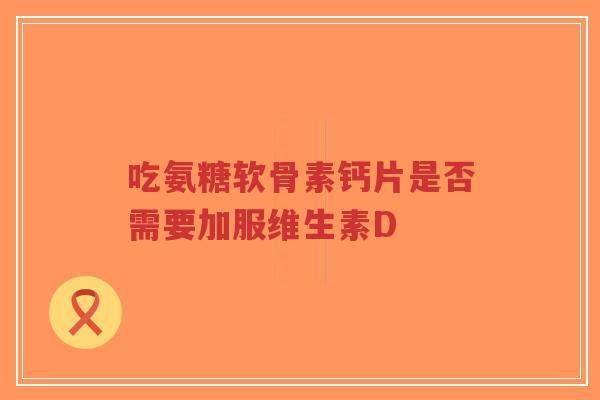 吃氨糖软骨素钙片是否需要加服维生素D