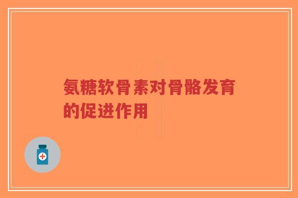 氨糖软骨素对骨骼发育的促进作用