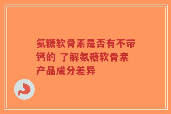氨糖软骨素是否有不带钙的 了解氨糖软骨素产品成分差异