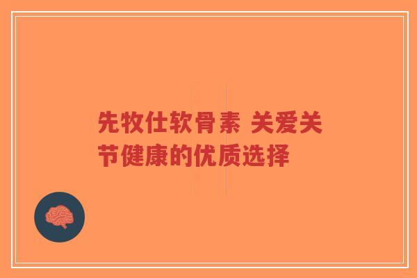 先牧仕软骨素 关爱关节健康的优质选择