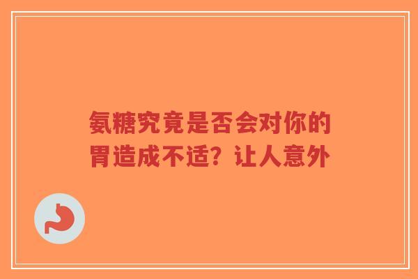 氨糖究竟是否会对你的胃造成不适？让人意外